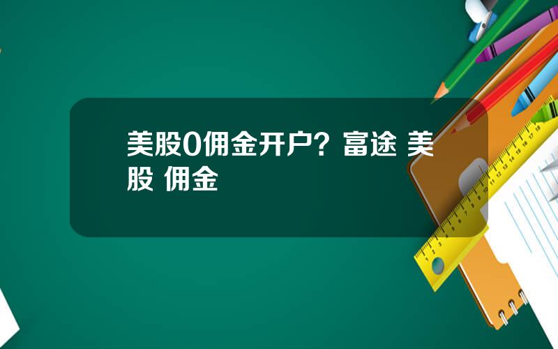 美股0佣金开户？富途 美股 佣金